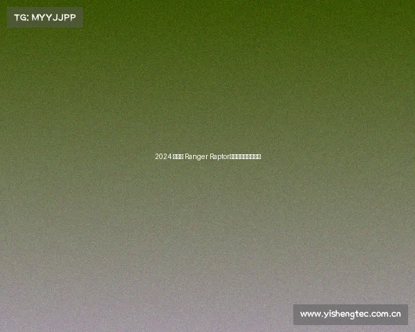 2024 款福特 Ranger Raptor:猛禽皮卡再度升级